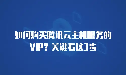 如何购买腾讯云主机服务的VIP？关键看这3步