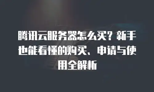 腾讯云服务器怎么买？新手也能看懂的购买、申请与使用全解析