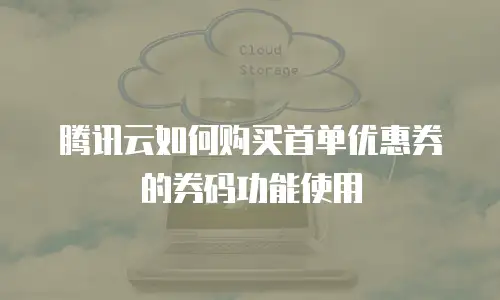 腾讯云如何购买首单优惠券的券码功能使用