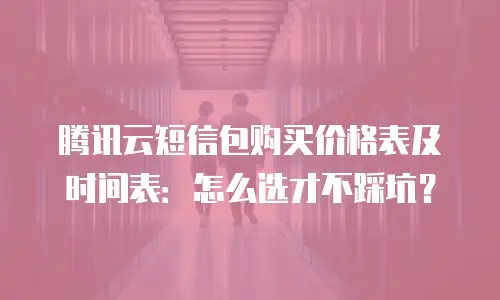 腾讯云短信包购买价格表及时间表：怎么选才不踩坑？