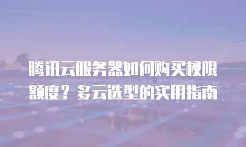 腾讯云服务器如何购买权限额度？多云选型的实用指南