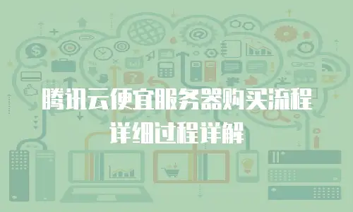 腾讯云便宜服务器购买流程详细过程详解