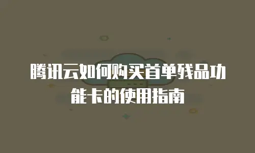 腾讯云如何购买首单残品功能卡的使用指南