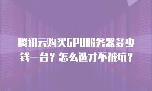 腾讯云购买GPU服务器多少钱一台？怎么选才不被坑？
