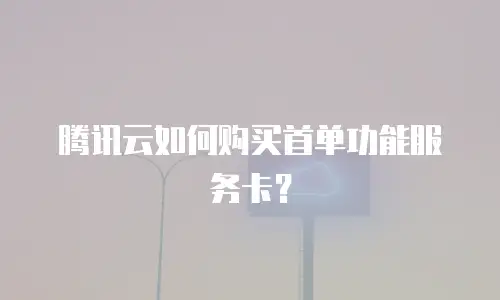 腾讯云如何购买首单功能服务卡？