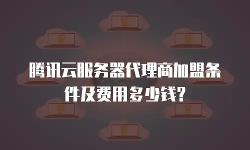 腾讯云服务器代理商加盟条件及费用多少钱？