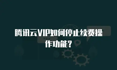 腾讯云VIP如何停止续费操作功能？