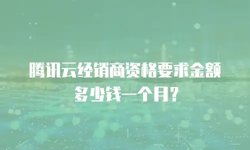 腾讯云经销商资格要求金额多少钱一个月？