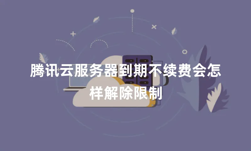 腾讯云服务器到期不续费会怎样解除限制
