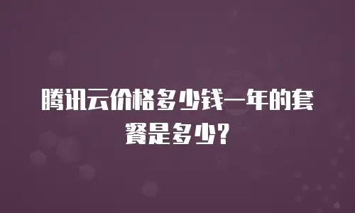 腾讯云价格多少钱一年的套餐是多少？
