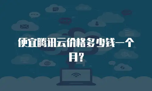 便宜腾讯云价格多少钱一个月？