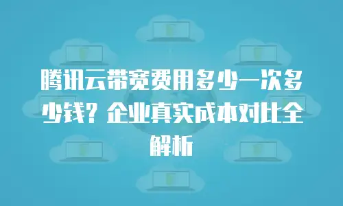 腾讯云带宽费用多少一次多少钱？企业真实成本对比全解析
