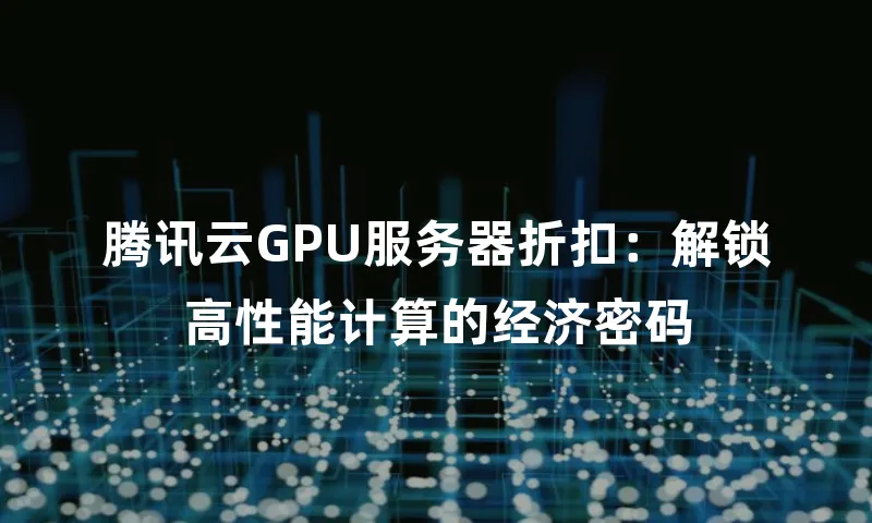 腾讯云GPU服务器折扣：解锁高性能计算的经济密码