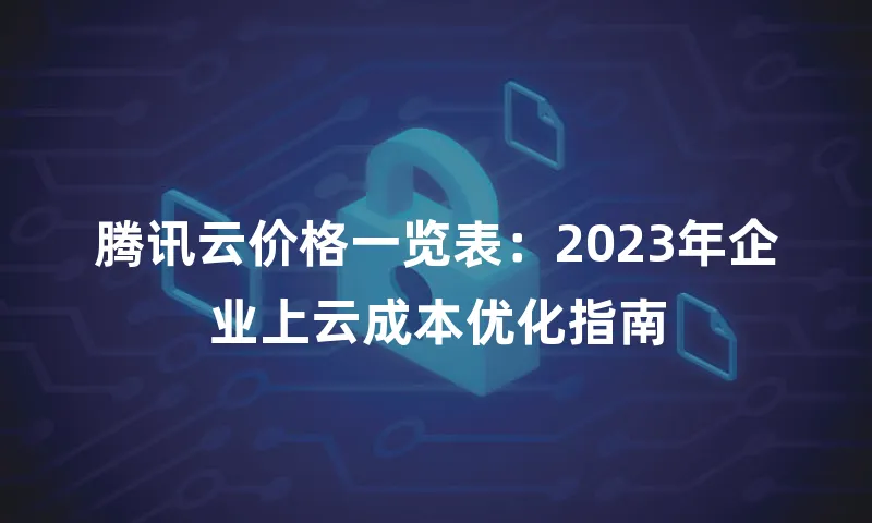 腾讯云价格一览表：2023年企业上云成本优化指南