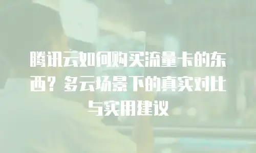 腾讯云如何购买流量卡的东西？多云场景下的真实对比与实用建议