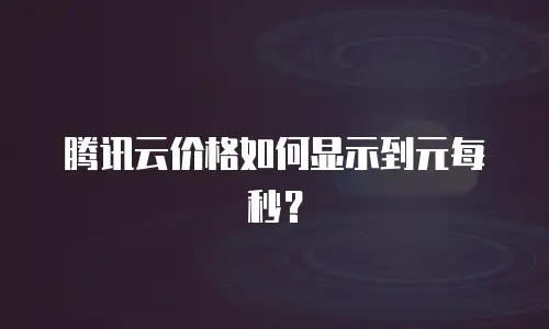 腾讯云价格如何显示到元每秒？