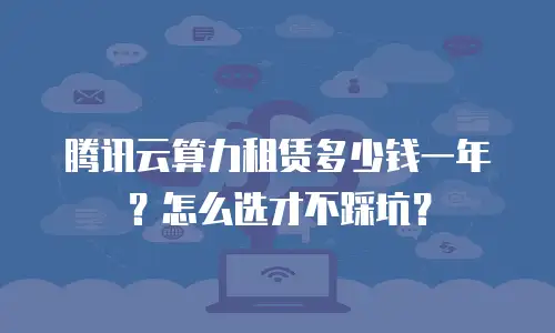 腾讯云算力租赁多少钱一年？怎么选才不踩坑？