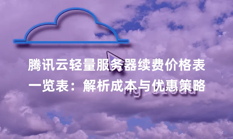 腾讯云轻量服务器续费价格表一览表：解析成本与优惠策略
