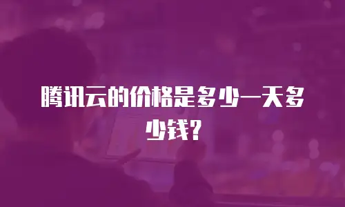 腾讯云的价格是多少一天多少钱？