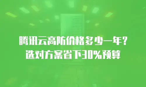腾讯云高防价格多少一年？选对方案省下30%预算