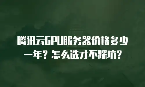 腾讯云GPU服务器价格多少一年？怎么选才不踩坑？