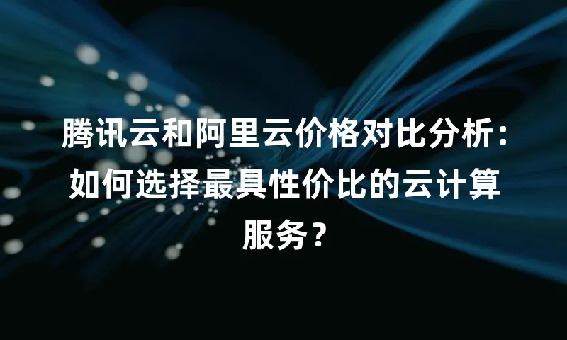 腾讯云和阿里云价格对比分析：如何选择最具性价比的云计算服务？