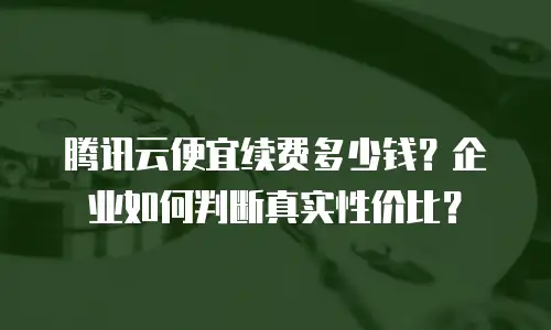 腾讯云便宜续费多少钱？企业如何判断真实性价比？