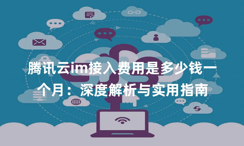 腾讯云im接入费用是多少钱一个月：深度解析与实用指南