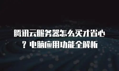 腾讯云服务器怎么买才省心？电脑应用功能全解析