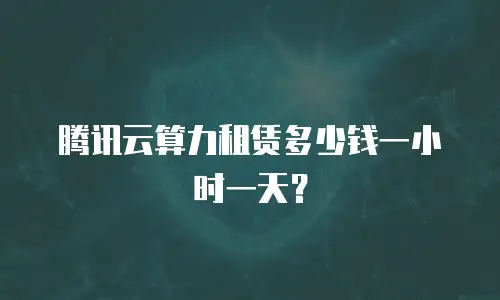 腾讯云算力租赁多少钱一小时一天？