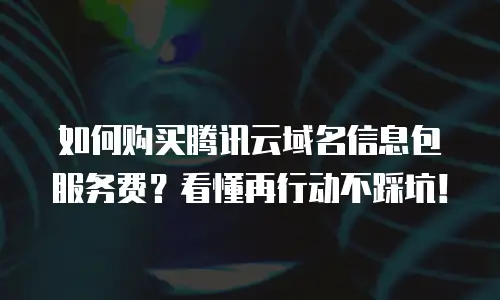 如何购买腾讯云域名信息包服务费？看懂再行动不踩坑！