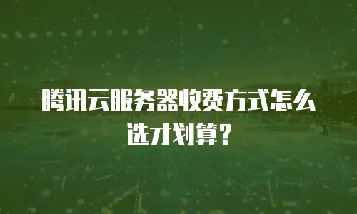 腾讯云服务器收费方式怎么选才划算？