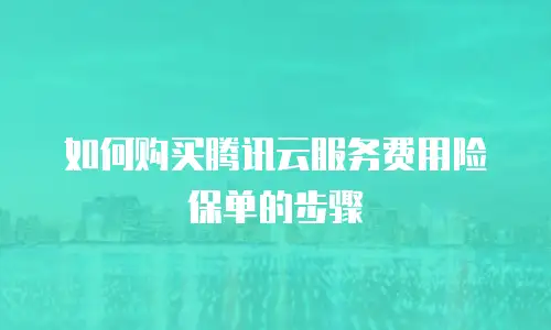 如何购买腾讯云服务费用险保单的步骤