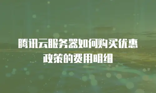腾讯云服务器如何购买优惠政策的费用明细