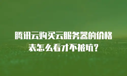 腾讯云购买云服务器的价格表怎么看才不被坑？