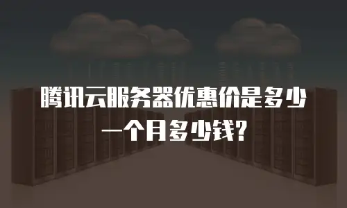 腾讯云服务器优惠价是多少一个月多少钱？