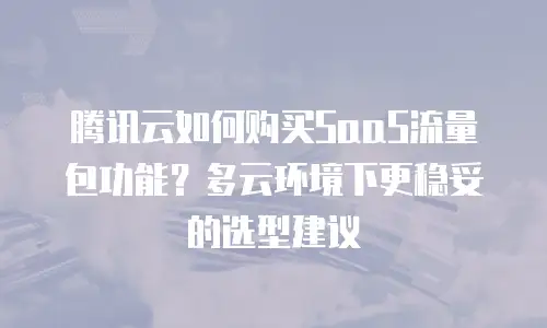 腾讯云如何购买SaaS流量包功能？多云环境下更稳妥的选型建议