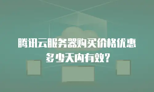 腾讯云服务器购买价格优惠多少天内有效？