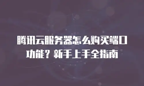 腾讯云服务器怎么购买端口功能？新手上手全指南