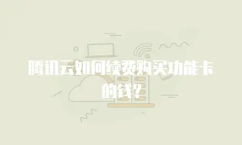 腾讯云如何续费购买功能卡的钱？