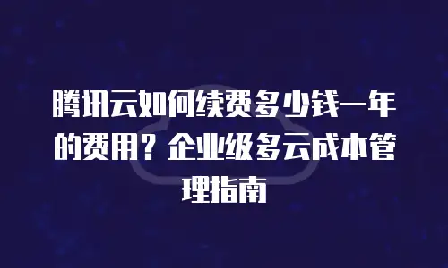 腾讯云如何续费多少钱一年的费用？企业级多云成本管理指南