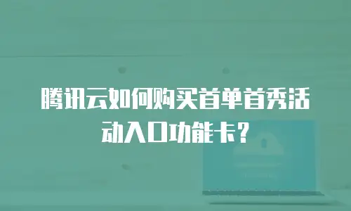 腾讯云如何购买首单首秀活动入口功能卡？