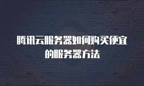 腾讯云服务器如何购买便宜的服务器方法