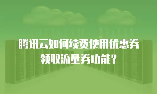 腾讯云如何续费使用优惠券领取流量券功能？