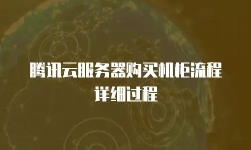 腾讯云服务器购买机柜流程详细过程