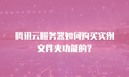 腾讯云服务器如何购买实例文件夹功能的？