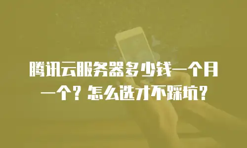 腾讯云服务器多少钱一个月一个？怎么选才不踩坑？