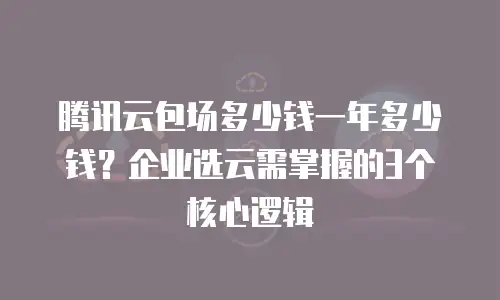 腾讯云包场多少钱一年多少钱？企业选云需掌握的3个核心逻辑