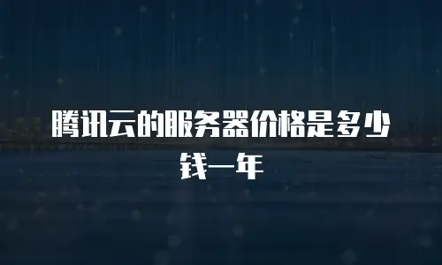 腾讯云的服务器价格是多少钱一年