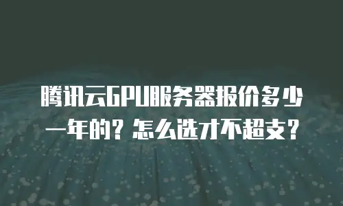 腾讯云GPU服务器报价多少一年的？怎么选才不超支？